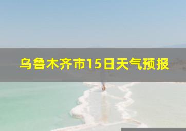 乌鲁木齐市15日天气预报