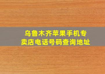 乌鲁木齐苹果手机专卖店电话号码查询地址