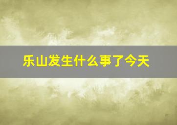 乐山发生什么事了今天