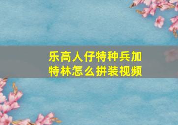 乐高人仔特种兵加特林怎么拼装视频