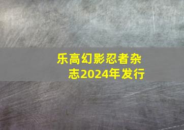 乐高幻影忍者杂志2024年发行