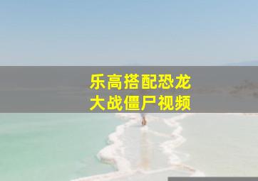 乐高搭配恐龙大战僵尸视频