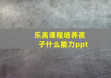 乐高课程培养孩子什么能力ppt