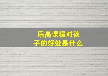 乐高课程对孩子的好处是什么