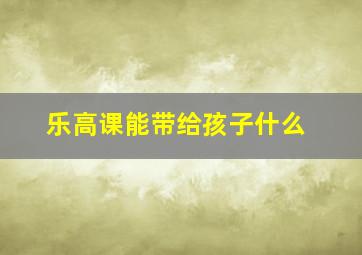 乐高课能带给孩子什么