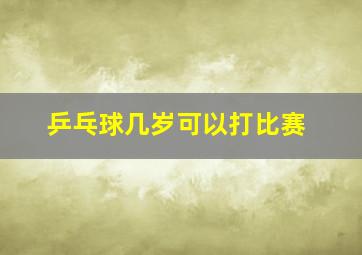 乒乓球几岁可以打比赛