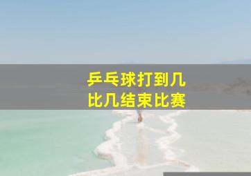 乒乓球打到几比几结束比赛