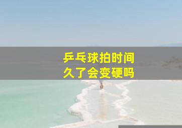 乒乓球拍时间久了会变硬吗