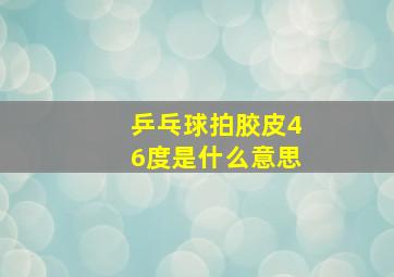 乒乓球拍胶皮46度是什么意思