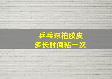 乒乓球拍胶皮多长时间粘一次