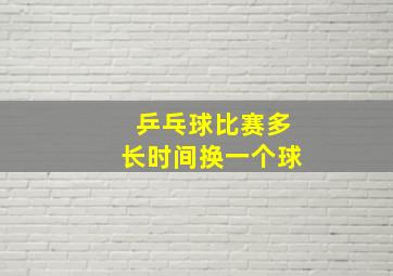 乒乓球比赛多长时间换一个球