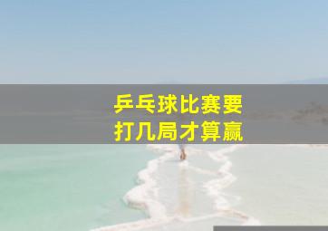 乒乓球比赛要打几局才算赢