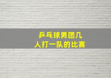 乒乓球男团几人打一队的比赛