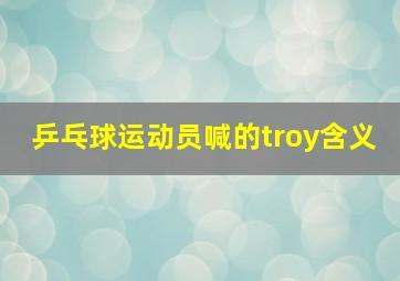 乒乓球运动员喊的troy含义