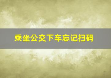 乘坐公交下车忘记扫码