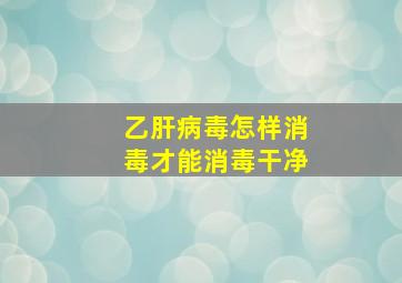 乙肝病毒怎样消毒才能消毒干净