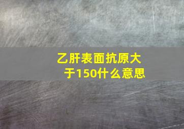 乙肝表面抗原大于150什么意思