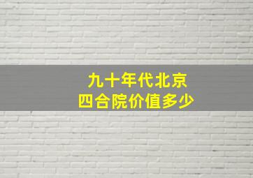 九十年代北京四合院价值多少