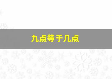 九点等于几点