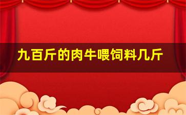 九百斤的肉牛喂饲料几斤