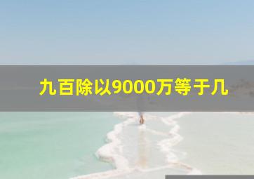 九百除以9000万等于几