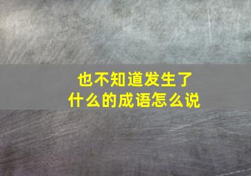 也不知道发生了什么的成语怎么说