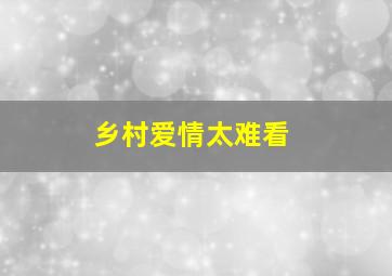 乡村爱情太难看