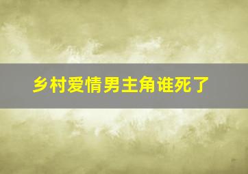 乡村爱情男主角谁死了