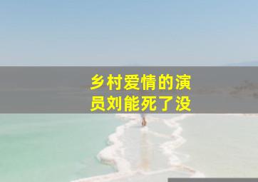 乡村爱情的演员刘能死了没