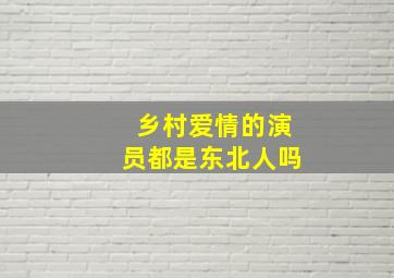 乡村爱情的演员都是东北人吗