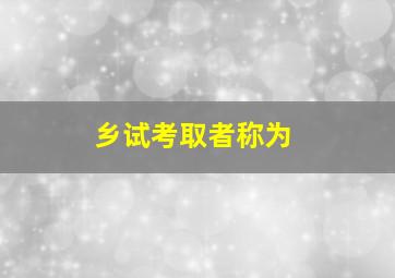 乡试考取者称为