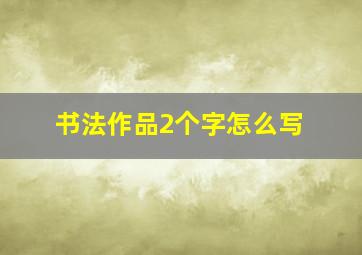 书法作品2个字怎么写