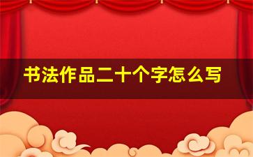 书法作品二十个字怎么写