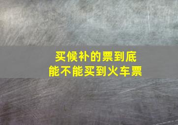 买候补的票到底能不能买到火车票