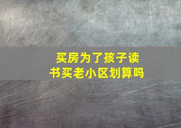 买房为了孩子读书买老小区划算吗