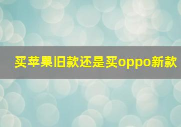 买苹果旧款还是买oppo新款