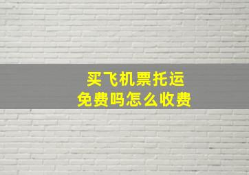 买飞机票托运免费吗怎么收费