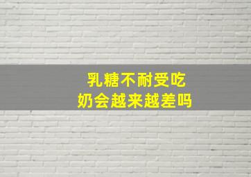 乳糖不耐受吃奶会越来越差吗