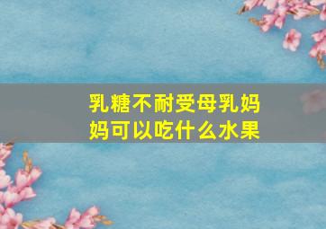 乳糖不耐受母乳妈妈可以吃什么水果