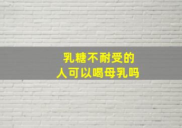 乳糖不耐受的人可以喝母乳吗