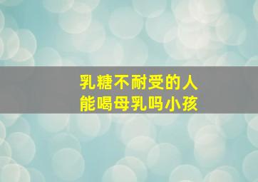 乳糖不耐受的人能喝母乳吗小孩