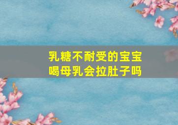 乳糖不耐受的宝宝喝母乳会拉肚子吗