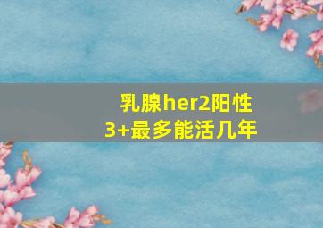 乳腺her2阳性3+最多能活几年