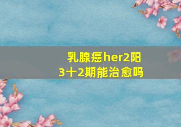 乳腺癌her2阳3十2期能治愈吗