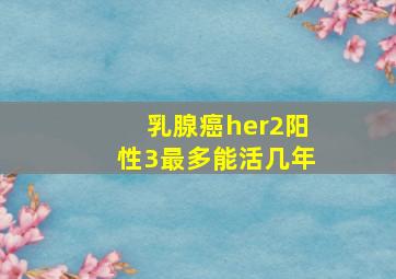 乳腺癌her2阳性3最多能活几年