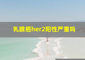 乳腺癌her2阳性严重吗