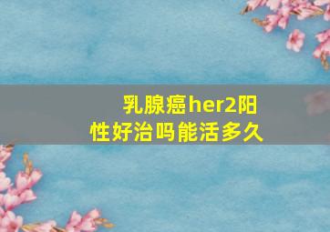 乳腺癌her2阳性好治吗能活多久