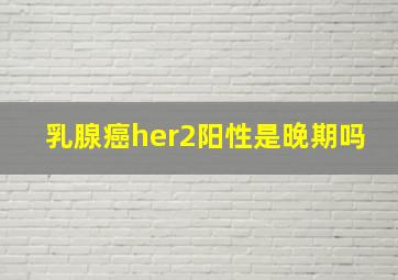 乳腺癌her2阳性是晚期吗