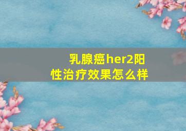 乳腺癌her2阳性治疗效果怎么样