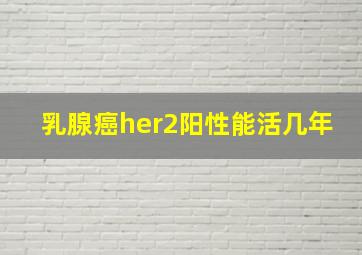 乳腺癌her2阳性能活几年